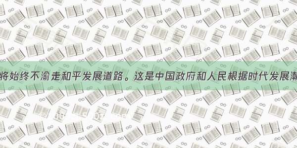 单选题中国将始终不渝走和平发展道路。这是中国政府和人民根据时代发展潮流和自身根