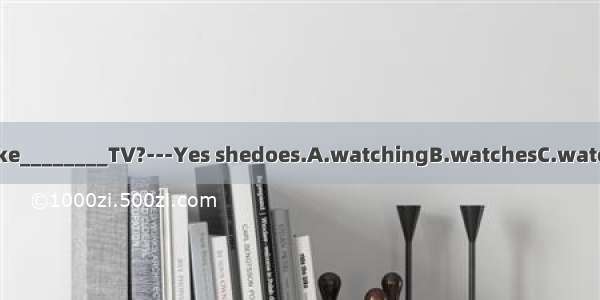 ---Doesshelike________TV?---Yes shedoes.A.watchingB.watchesC.watchD.watched