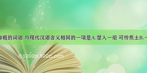 下列句中加粗的词语 与现代汉语含义相同的一项是A.楚人一炬 可怜焦土B.一日之内 一