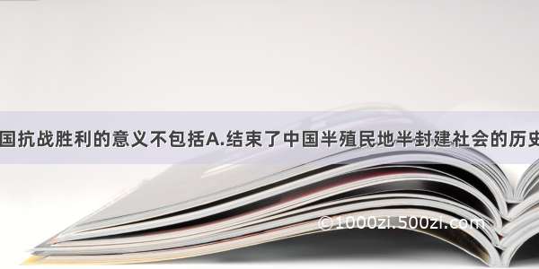 单选题中国抗战胜利的意义不包括A.结束了中国半殖民地半封建社会的历史B.扭转了