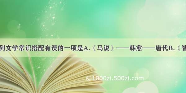 单选题下列文学常识搭配有误的一项是A.《马说》——韩愈——唐代B.《智取生辰纲