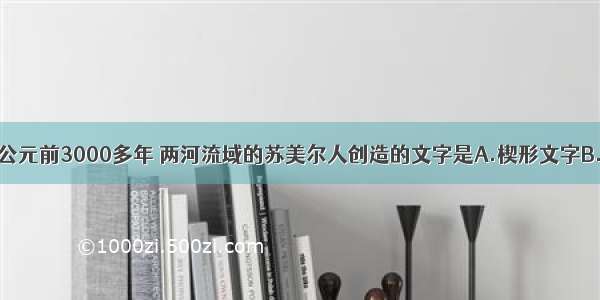 单选题公元前3000多年 两河流域的苏美尔人创造的文字是A.楔形文字B.拉丁字