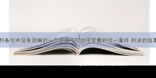 单选题下列各句中没有语病的一句是A.不同的法官裁判同一案件 判决的结果却截然不