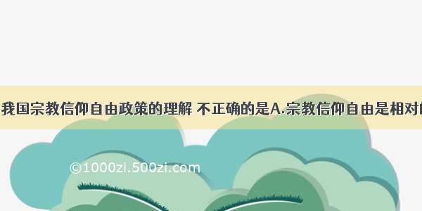 单选题对我国宗教信仰自由政策的理解 不正确的是A.宗教信仰自由是相对的 必须在