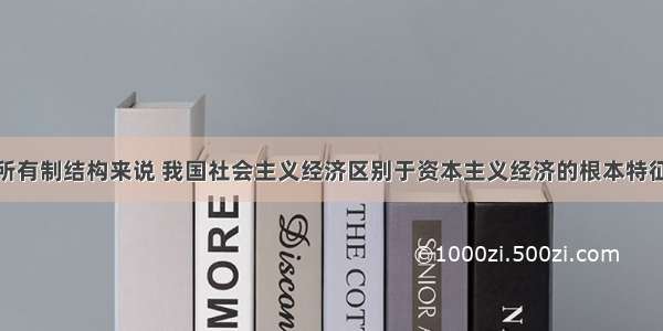 单选题从所有制结构来说 我国社会主义经济区别于资本主义经济的根本特征是A.全民