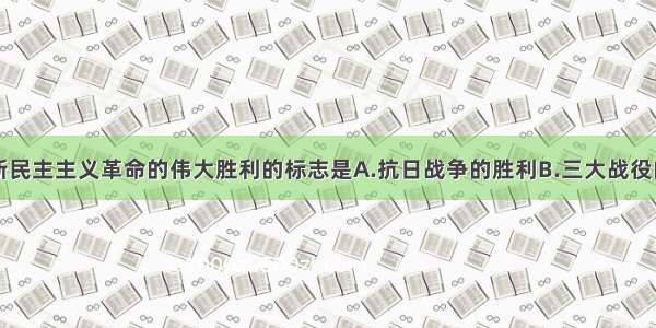 单选题新民主主义革命的伟大胜利的标志是A.抗日战争的胜利B.三大战役的胜利C.