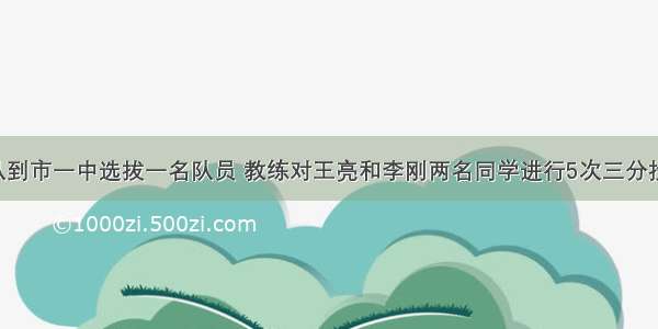 某市篮球队到市一中选拔一名队员 教练对王亮和李刚两名同学进行5次三分投篮测试 每