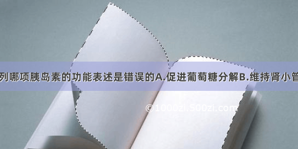 单选题下列哪项胰岛素的功能表述是错误的A.促进葡萄糖分解B.维持肾小管正常功能