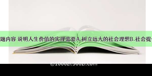 单选题根据上题内容 说明人生价值的实现需要A.树立远大的社会理想B.社会提供一定的客观