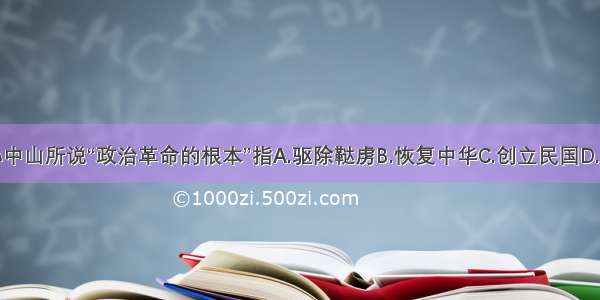 单选题孙中山所说“政治革命的根本”指A.驱除鞑虏B.恢复中华C.创立民国D.平均地权