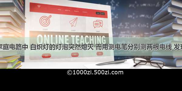 单选题在家庭电路中 白炽灯的灯泡突然熄灭 而用测电笔分别测两根电线 发现氖管均发