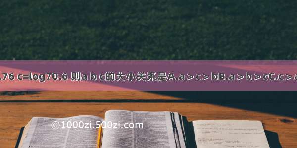 设a=70.6 b=0.76 c=log70.6 则a b c的大小关系是A.a＞c＞bB.a＞b＞cC.c＞a＞bD.b＞c＞a