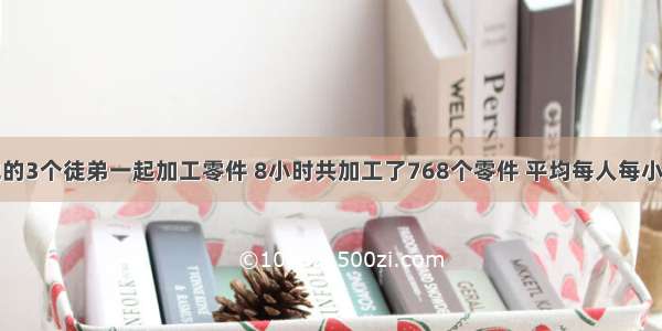 王师傅和他的3个徒弟一起加工零件 8小时共加工了768个零件 平均每人每小时加工多少