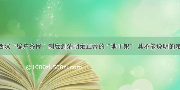 单选题从西汉“编户齐民”制度到清朝雍正帝的“地丁银” 其不能说明的是A.封建国