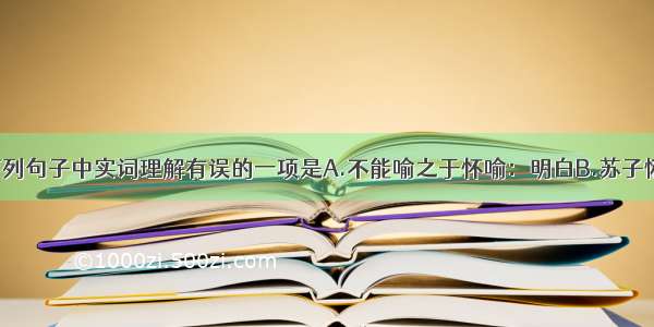 单选题下列句子中实词理解有误的一项是A.不能喻之于怀喻：明白B.苏子愀然 正襟