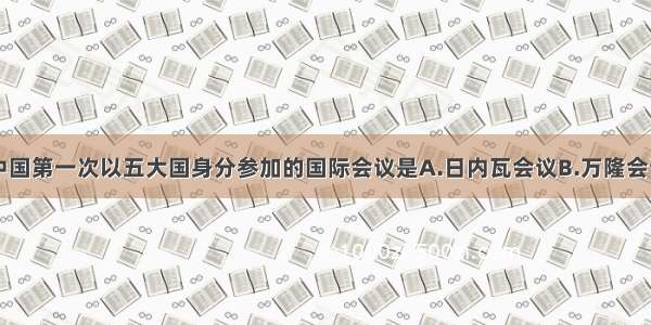 单选题中国第一次以五大国身分参加的国际会议是A.日内瓦会议B.万隆会议C.七十