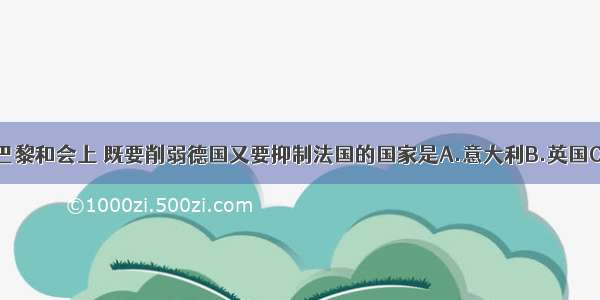 单选题巴黎和会上 既要削弱德国又要抑制法国的国家是A.意大利B.英国C.美国D