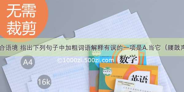 单选题结合语境 指出下列句子中加粗词语解释有误的一项是A.当它（腰鼓声）戛然而