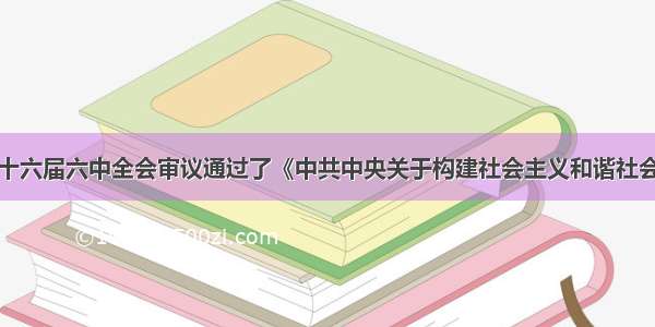 单选题党的十六届六中全会审议通过了《中共中央关于构建社会主义和谐社会若干重大问