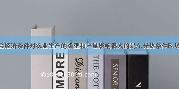 单选题社会经济条件对农业生产的类型和产量影响很大的是A.光热条件B.城市的发展