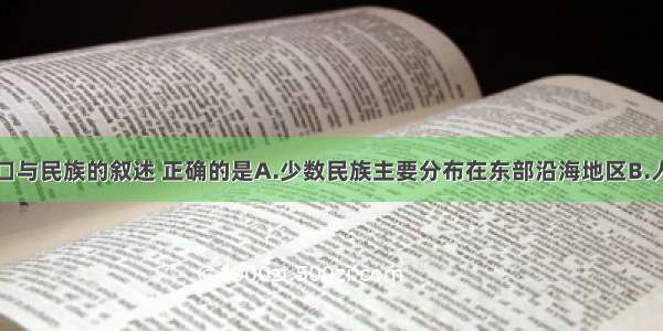 关于我国人口与民族的叙述 正确的是A.少数民族主要分布在东部沿海地区B.人口主要分布