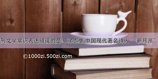 单选题下列文学常识表述错误的是A.徐志摩 中国现代著名诗人 “新月派”的代表诗