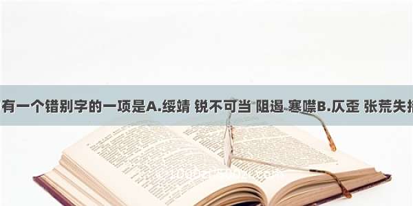 下列词语中有一个错别字的一项是A.绥靖 锐不可当 阻遏 寒噤B.仄歪 张荒失措 地窖 瓦砾