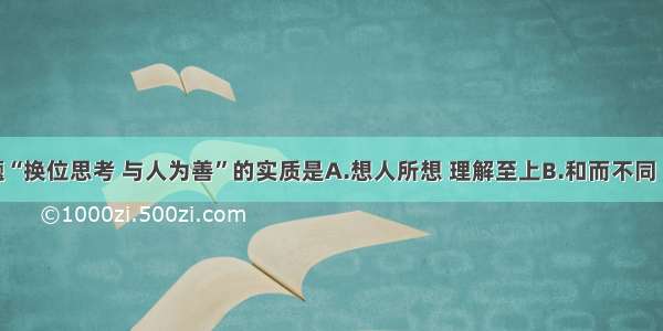 单选题“换位思考 与人为善”的实质是A.想人所想 理解至上B.和而不同 求同存