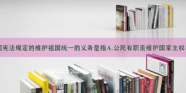 单选题我国宪法规定的维护祖国统一的义务是指A.公民有职责维护国家主权和领土完整