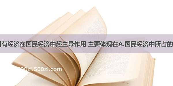 单选题国有经济在国民经济中起主导作用 主要体现在A.国民经济中所占的比重上B.