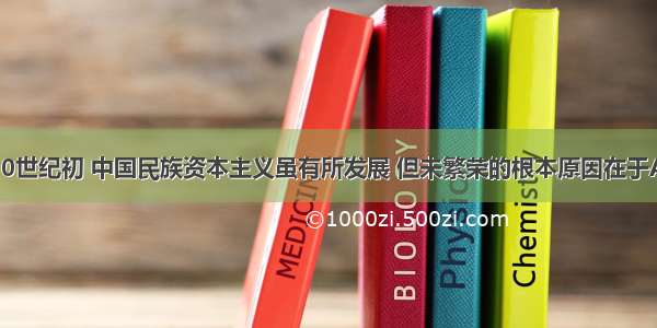 单选题20世纪初 中国民族资本主义虽有所发展 但未繁荣的根本原因在于A.受民族