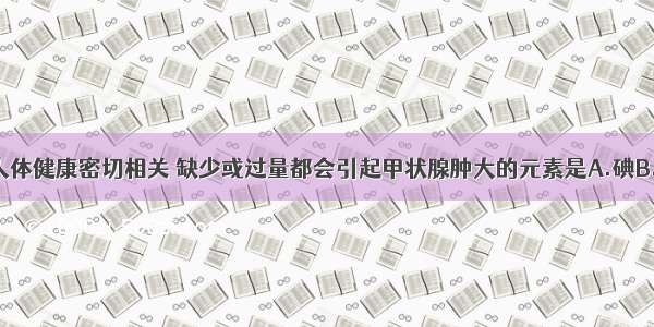 微量元素与人体健康密切相关 缺少或过量都会引起甲状腺肿大的元素是A.碘B.硒C.氟D.铁