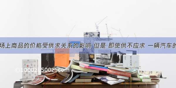 单选题市场上商品的价格受供求关系的影响 但是 即使供不应求 一辆汽车的价格再低