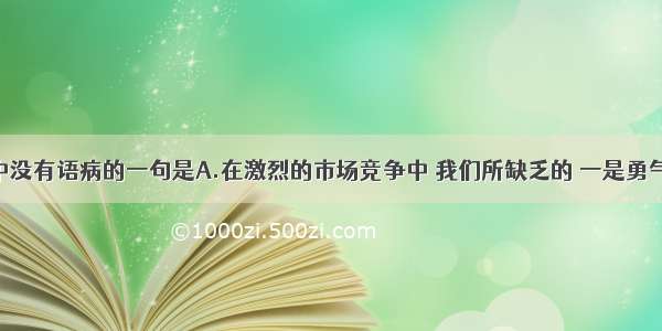 下列句子中没有语病的一句是A.在激烈的市场竞争中 我们所缺乏的 一是勇气不足 二是