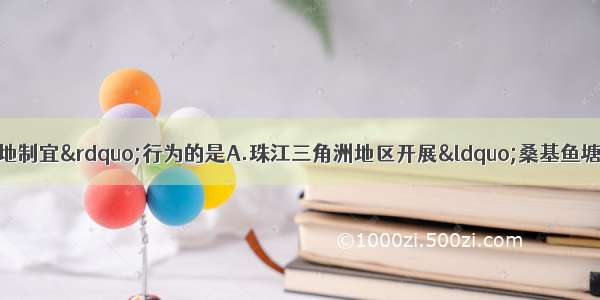 下列做法不属于&ldquo;因地制宜&rdquo;行为的是A.珠江三角洲地区开展&ldquo;桑基鱼塘&rdquo;B.长江中游地区