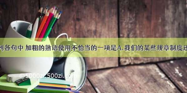 单选题下列各句中 加粗的熟语使用不恰当的一项是A.我们的某些规章制度还不很健全