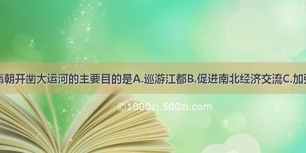 单选题隋朝开凿大运河的主要目的是A.巡游江都B.促进南北经济交流C.加强南北交