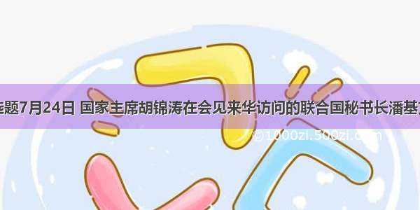 单选题7月24日 国家主席胡锦涛在会见来华访问的联合国秘书长潘基文时