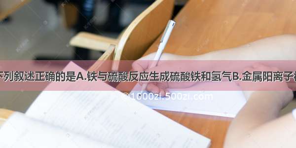 单选题下列叙述正确的是A.铁与硫酸反应生成硫酸铁和氢气B.金属阳离子被还原后