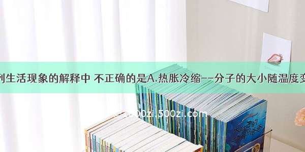 单选题对下列生活现象的解释中 不正确的是A.热胀冷缩--分子的大小随温度变化的结果B.