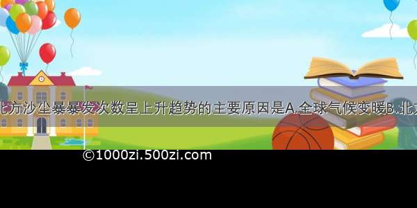 单选题我国北方沙尘暴暴发次数呈上升趋势的主要原因是A.全球气候变暖B.北方地区气候干