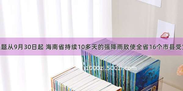 单选题从9月30日起 海南省持续10多天的强降雨致使全省16个市县受灾 11