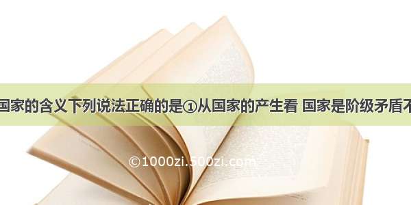 单选题关于国家的含义下列说法正确的是①从国家的产生看 国家是阶级矛盾不可调和的产