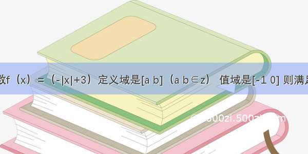 已知函数f（x）=（-|x|+3）定义域是[a b]（a b∈z） 值域是[-1 0] 则满足条件的