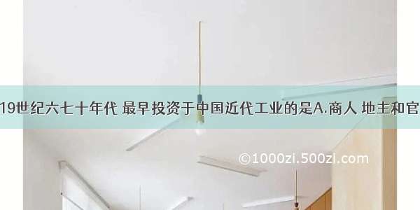 单选题19世纪六七十年代 最早投资于中国近代工业的是A.商人 地主和官僚B.官