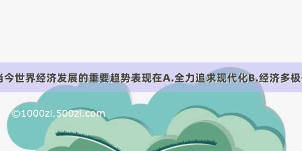 单选题当今世界经济发展的重要趋势表现在A.全力追求现代化B.经济多极化C.区域