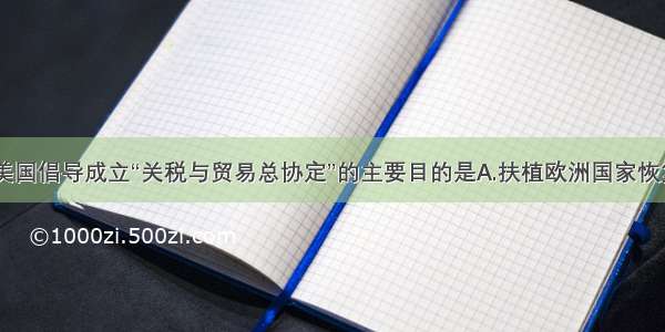 单选题美国倡导成立“关税与贸易总协定”的主要目的是A.扶植欧洲国家恢复经济B.