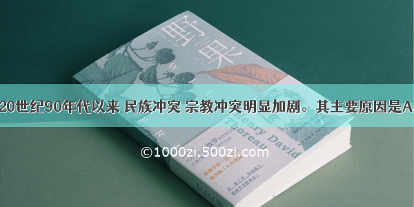 单选题20世纪90年代以来 民族冲突 宗教冲突明显加剧。其主要原因是A.世界力