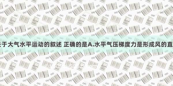 单选题关于大气水平运动的叙述 正确的是A.水平气压梯度力是形成风的直接原因B.