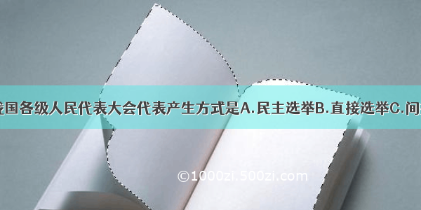 单选题我国各级人民代表大会代表产生方式是A.民主选举B.直接选举C.间接选举D